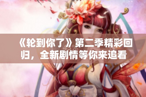 《轮到你了》第二季精彩回归，全新剧情等你来追看