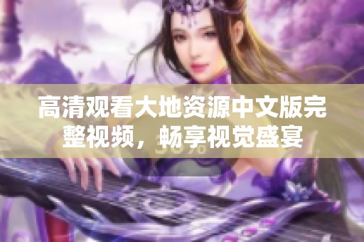高清观看大地资源中文版完整视频，畅享视觉盛宴
