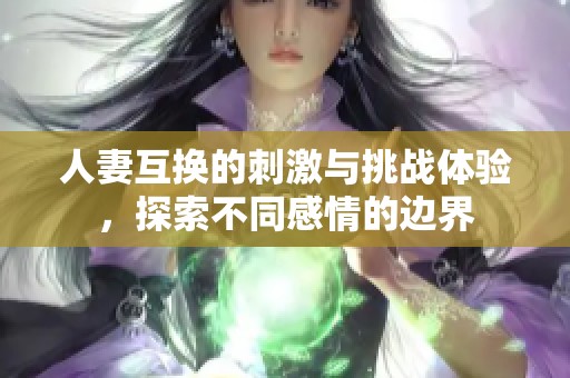 人妻互换的刺激与挑战体验，探索不同感情的边界
