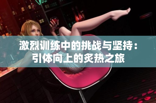 激烈训练中的挑战与坚持：引体向上的炙热之旅
