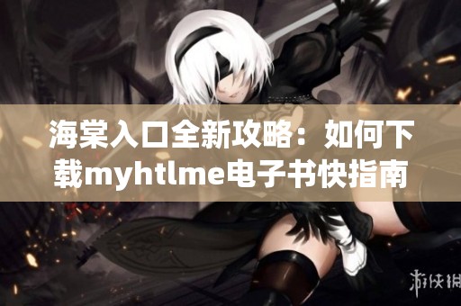 海棠入口全新攻略：如何下载myhtlme电子书快指南