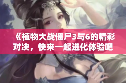《植物大战僵尸3与6的精彩对决，快来一起进化体验吧》