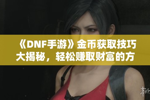 《DNF手游》金币获取技巧大揭秘，轻松赚取财富的方法分享