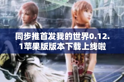 同步推首发我的世界0.12.1苹果版版本下载上线啦