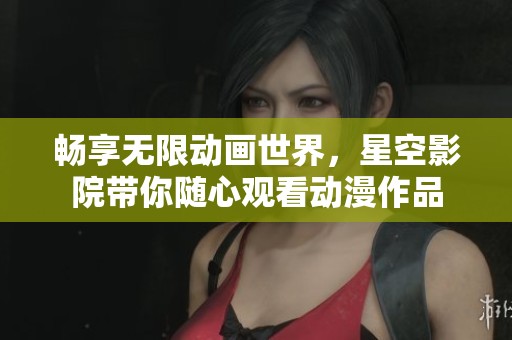 畅享无限动画世界，星空影院带你随心观看动漫作品