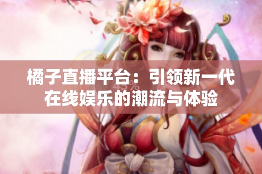 橘子直播平台：引领新一代在线娱乐的潮流与体验