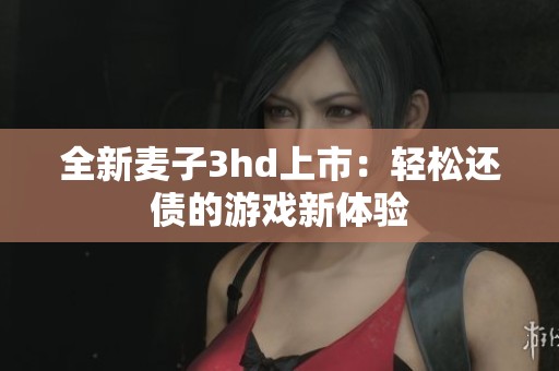 全新麦子3hd上市：轻松还债的游戏新体验