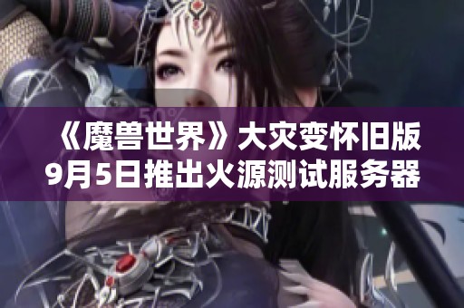 《魔兽世界》大灾变怀旧版9月5日推出火源测试服务器活动
