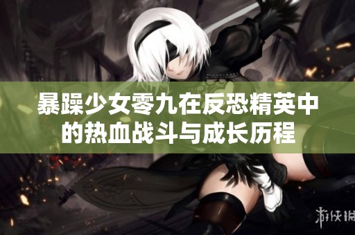 暴躁少女零九在反恐精英中的热血战斗与成长历程