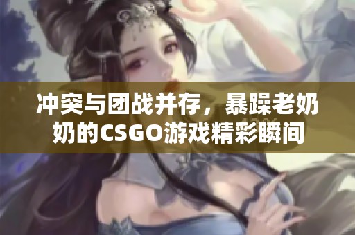 冲突与团战并存，暴躁老奶奶的CSGO游戏精彩瞬间