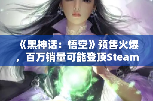 《黑神话：悟空》预售火爆，百万销量可能登顶Steam榜单