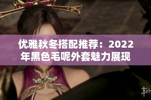 优雅秋冬搭配推荐：2022年黑色毛呢外套魅力展现