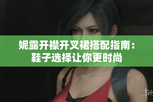 妮露开襟开叉裙搭配指南：鞋子选择让你更时尚