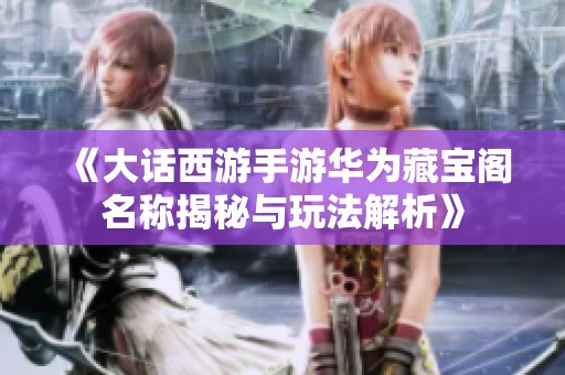 《大话西游手游华为藏宝阁名称揭秘与玩法解析》