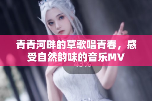 青青河畔的草歌唱青春，感受自然韵味的音乐MV