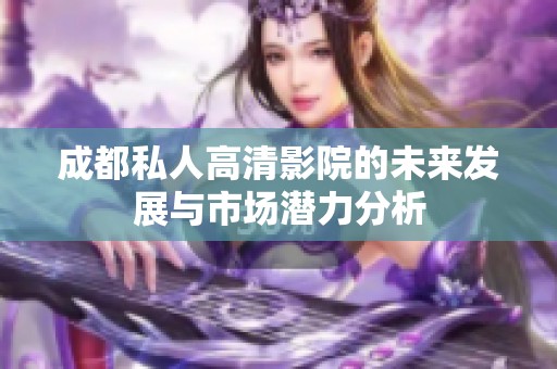 成都私人高清影院的未来发展与市场潜力分析