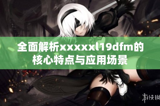 全面解析xxxxxl19dfm的核心特点与应用场景
