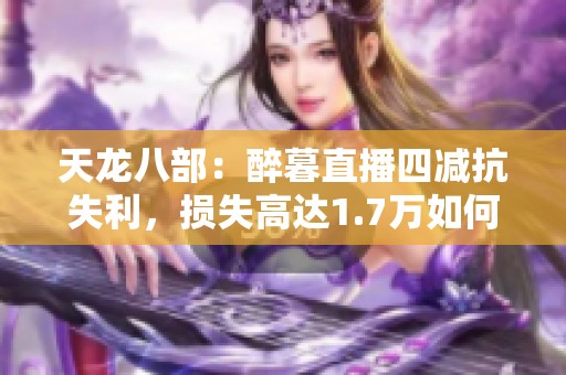 天龙八部：醉暮直播四减抗失利，损失高达1.7万如何扭转局面