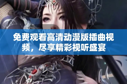 免费观看高清动漫版插曲视频，尽享精彩视听盛宴
