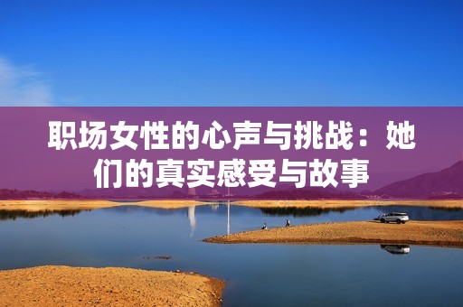 职场女性的心声与挑战：她们的真实感受与故事