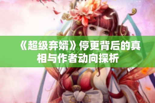 《超级弃婿》停更背后的真相与作者动向探析