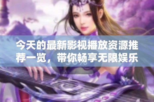 今天的最新影视播放资源推荐一览，带你畅享无限娱乐