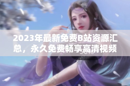 2023年最新免费B站资源汇总，永久免费畅享高清视频内容