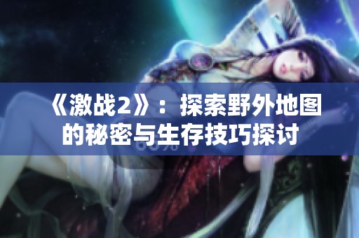 《激战2》：探索野外地图的秘密与生存技巧探讨