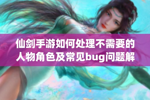 仙剑手游如何处理不需要的人物角色及常见bug问题解析