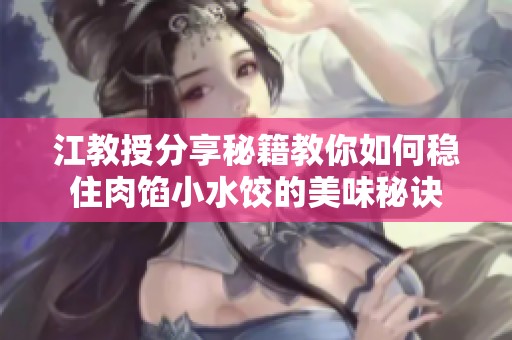 江教授分享秘籍教你如何稳住肉馅小水饺的美味秘诀