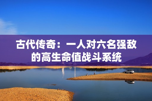 古代传奇：一人对六名强敌的高生命值战斗系统