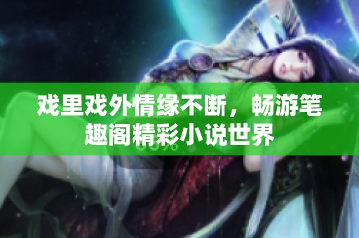 戏里戏外情缘不断，畅游笔趣阁精彩小说世界