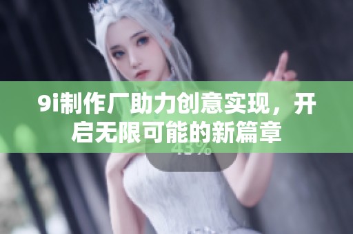 9i制作厂助力创意实现，开启无限可能的新篇章