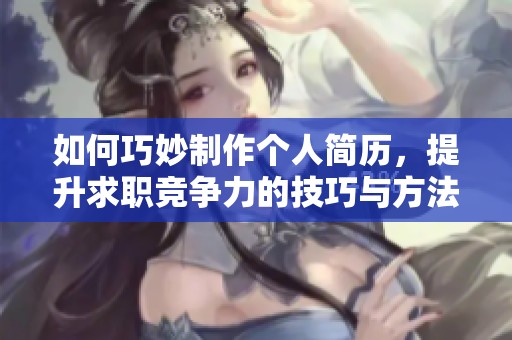 如何巧妙制作个人简历，提升求职竞争力的技巧与方法