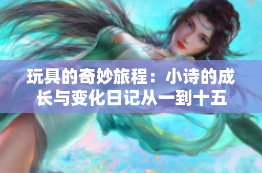 玩具的奇妙旅程：小诗的成长与变化日记从一到十五