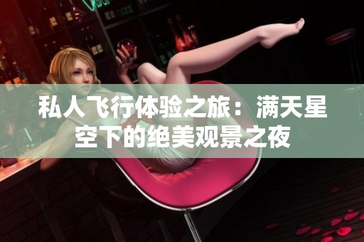 私人飞行体验之旅：满天星空下的绝美观景之夜