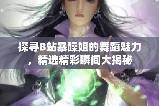 探寻B站暴躁姐的舞蹈魅力，精选精彩瞬间大揭秘