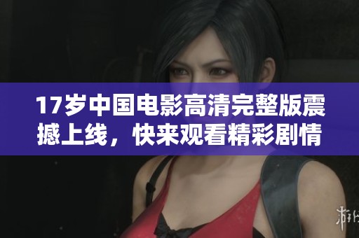 17岁中国电影高清完整版震撼上线，快来观看精彩剧情！