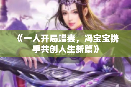 《一人开局赠妻，冯宝宝携手共创人生新篇》