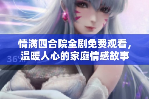情满四合院全剧免费观看，温暖人心的家庭情感故事