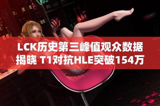LCK历史第三峰值观众数据揭晓 T1对抗HLE突破154万大关