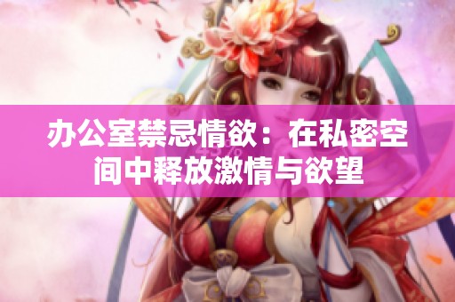 办公室禁忌情欲：在私密空间中释放激情与欲望