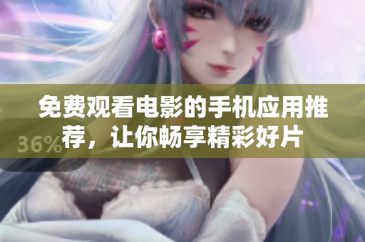 免费观看电影的手机应用推荐，让你畅享精彩好片
