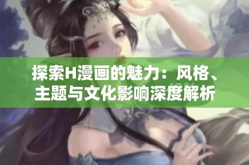 探索H漫画的魅力：风格、主题与文化影响深度解析