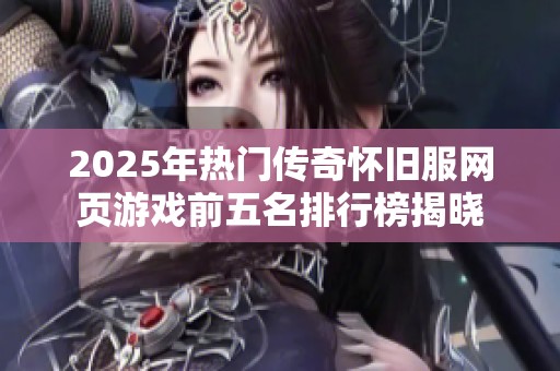 2025年热门传奇怀旧服网页游戏前五名排行榜揭晓