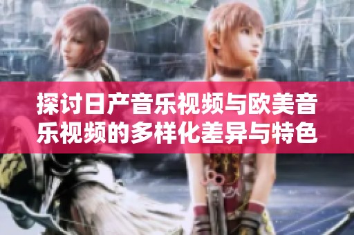 探讨日产音乐视频与欧美音乐视频的多样化差异与特色