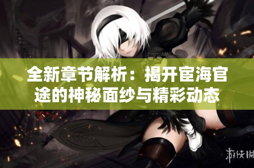 全新章节解析：揭开宦海官途的神秘面纱与精彩动态