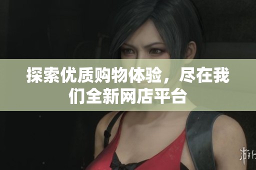 探索优质购物体验，尽在我们全新网店平台