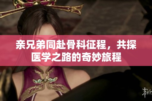 亲兄弟同赴骨科征程，共探医学之路的奇妙旅程