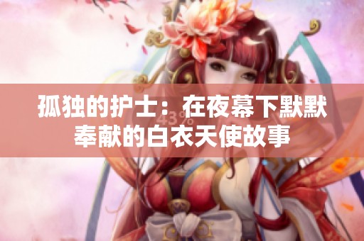 孤独的护士：在夜幕下默默奉献的白衣天使故事